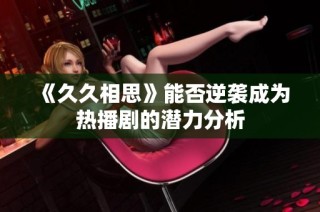《久久相思》能否逆袭成为热播剧的潜力分析