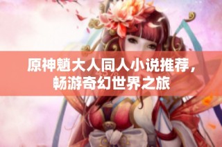 原神魈大人同人小说推荐，畅游奇幻世界之旅
