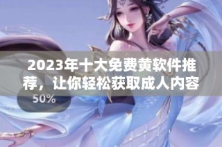 2023年十大免费黄软件推荐，让你轻松获取成人内容
