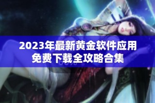 2023年最新黄金软件应用免费下载全攻略合集