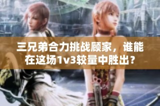 三兄弟合力挑战顾家，谁能在这场1v3较量中胜出？