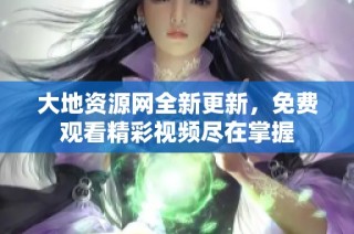 大地资源网全新更新，免费观看精彩视频尽在掌握