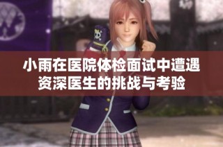 小雨在医院体检面试中遭遇资深医生的挑战与考验
