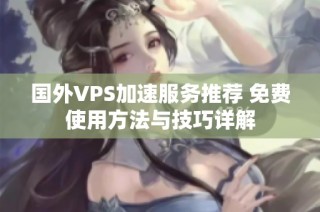 国外VPS加速服务推荐 免费使用方法与技巧详解