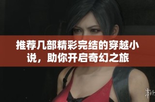 推荐几部精彩完结的穿越小说，助你开启奇幻之旅