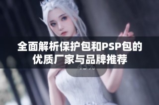 全面解析保护包和PSP包的优质厂家与品牌推荐
