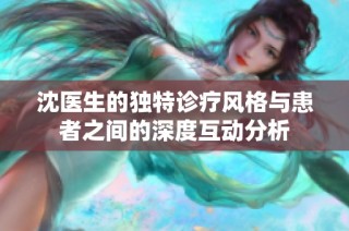 沈医生的独特诊疗风格与患者之间的深度互动分析