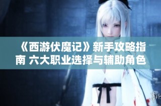 《西游伏魔记》新手攻略指南 六大职业选择与辅助角色推荐