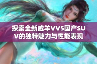 探索全新威羊VV5国产SUV的独特魅力与性能表现