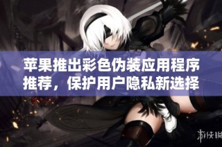 苹果推出彩色伪装应用程序推荐，保护用户隐私新选择