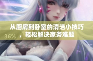 从厨房到卧室的清洁小技巧，轻松解决家务难题