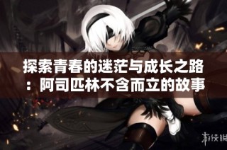 探索青春的迷茫与成长之路：阿司匹林不含而立的故事