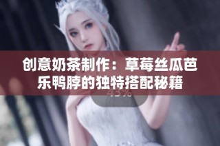 创意奶茶制作：草莓丝瓜芭乐鸭脖的独特搭配秘籍