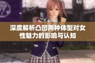 深度解析凸凹两种体型对女性魅力的影响与认知