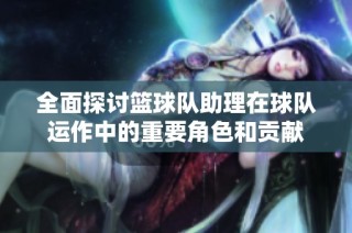 全面探讨篮球队助理在球队运作中的重要角色和贡献