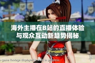 海外主播在B站的直播体验与观众互动新趋势揭秘