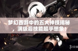 梦幻西游中的五大神技揭秘，满级后技能超乎想象！