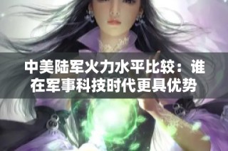中美陆军火力水平比较：谁在军事科技时代更具优势