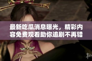 最新吃瓜消息曝光，精彩内容免费观看助你追剧不再错过
