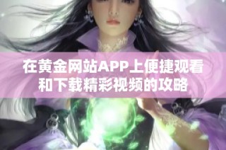 在黄金网站APP上便捷观看和下载精彩视频的攻略