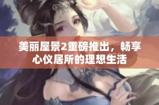 美丽屋景2重磅推出，畅享心仪居所的理想生活