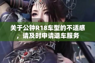 关于公钟R18车型的不适感，请及时申请退车服务