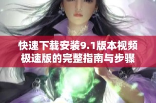 快速下载安装9.1版本视频极速版的完整指南与步骤