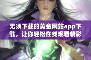 无须下载的黄金网站app下载，让你轻松在线观看精彩内容