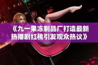 《九一果冻制品厂打造最新热播剧红桃引发观众热议》