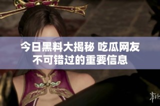 今日黑料大揭秘 吃瓜网友不可错过的重要信息