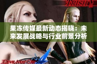 果冻传媒最新动态揭晓：未来发展战略与行业前景分析