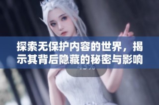 探索无保护内容的世界，揭示其背后隐藏的秘密与影响