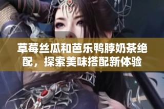 草莓丝瓜和芭乐鸭脖奶茶绝配，探索美味搭配新体验