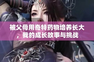 被父母用奇特药物培养长大，我的成长故事与挑战