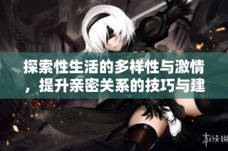 探索性生活的多样性与激情，提升亲密关系的技巧与建议
