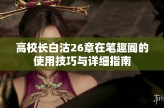 高校长白沽26章在笔趣阁的使用技巧与详细指南
