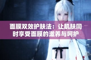 面膜双效护肤法：让肌肤同时享受面膜的滋养与呵护