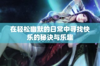 在轻松幽默的日常中寻找快乐的秘诀与乐趣