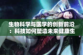 生物科学与医学的创新前沿：科技如何塑造未来健康生活