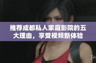 推荐成都私人家庭影院的五大理由，享受视频新体验