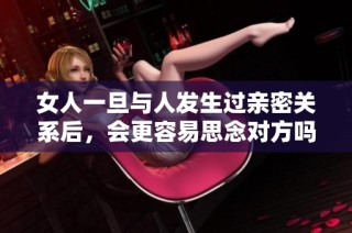 女人一旦与人发生过亲密关系后，会更容易思念对方吗