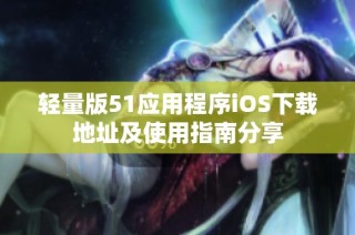 轻量版51应用程序iOS下载地址及使用指南分享