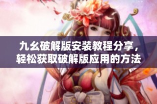 九幺破解版安装教程分享，轻松获取破解版应用的方法