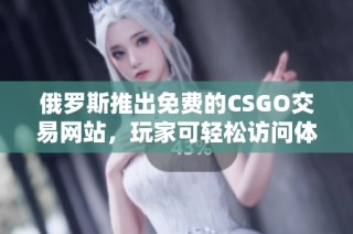 俄罗斯推出免费的CSGO交易网站，玩家可轻松访问体验