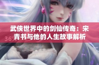 武侠世界中的剑仙传奇：宋青书与他的人生故事解析