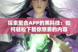 探索聚合APP的黑科技：如何轻松下载你想要的内容