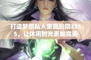 打造梦想私人家庭影院3355，让休闲时光更加完美