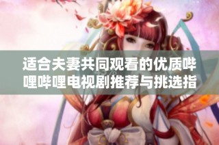 适合夫妻共同观看的优质哔哩哔哩电视剧推荐与挑选指南