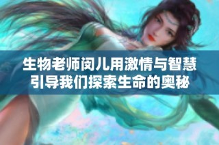 生物老师闵儿用激情与智慧引导我们探索生命的奥秘