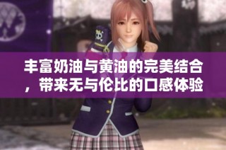 丰富奶油与黄油的完美结合，带来无与伦比的口感体验